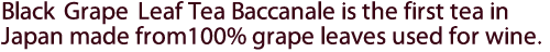 Black Grape Leaf Tea Baccanale is the first tea in Japan made from100% grape leaves used for wine.